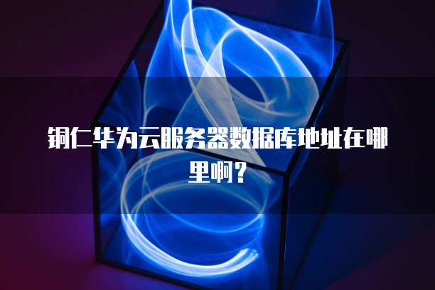 铜仁华为云服务器数据库地址在哪里啊？