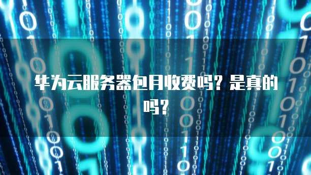 华为云服务器包月收费吗？是真的吗？