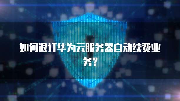 如何退订华为云服务器自动续费业务？