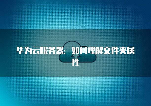 华为云服务器：如何理解文件夹属性