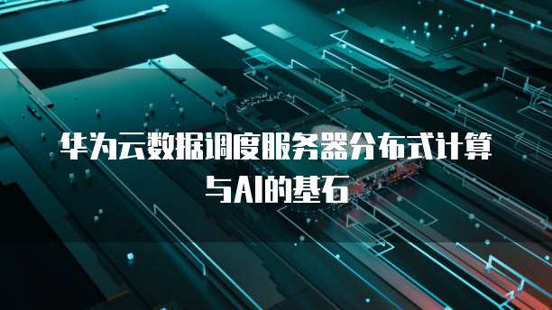 华为云数据调度服务器分布式计算与AI的基石