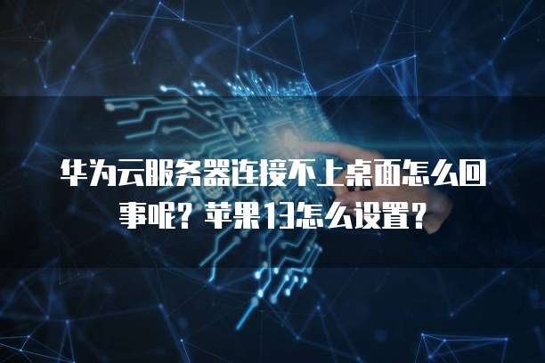 华为云服务器连接不上桌面怎么回事呢？苹果13怎么设置？