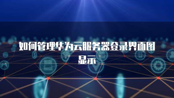 如何管理华为云服务器登录界面图显示