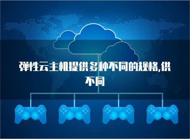 弹性云主机提供多种不同的规格,供不同