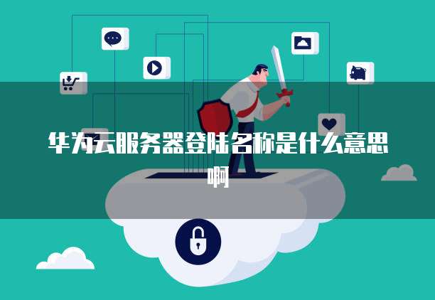 华为云服务器登陆名称是什么意思啊