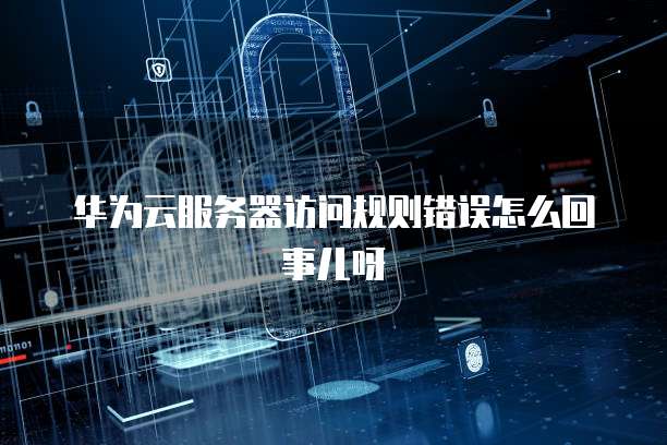 华为云服务器访问规则错误怎么回事儿呀