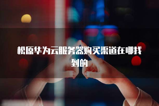 松原华为云服务器购买渠道在哪找到的