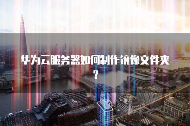 华为云服务器如何制作镜像文件夹？