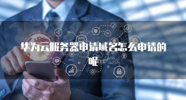 华为云服务器申请域名怎么申请的呢