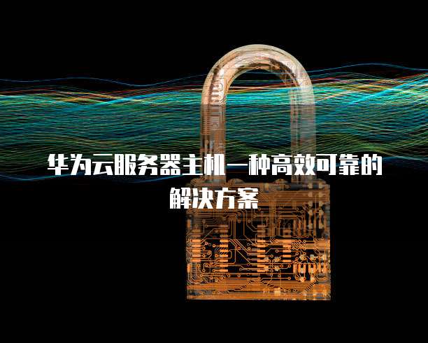 华为云服务器主机一种高效可靠的解决方案