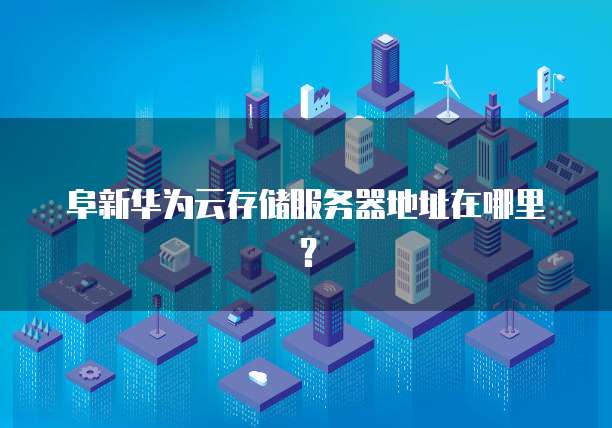 阜新华为云存储服务器地址在哪里？