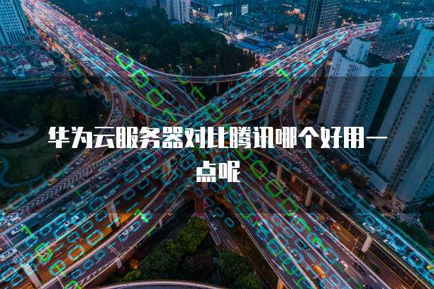 华为云服务器对比腾讯哪个好用一点呢
