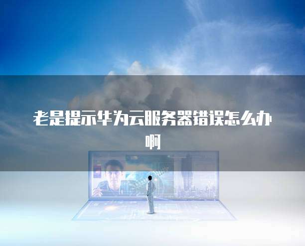 老是提示华为云服务器错误怎么办啊