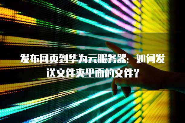 发布网页到华为云服务器：如何发送文件夹里面的文件？