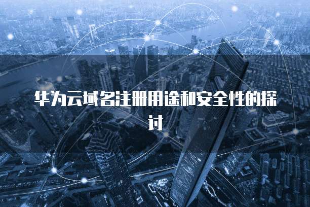华为云域名注册用途和安全性的探讨