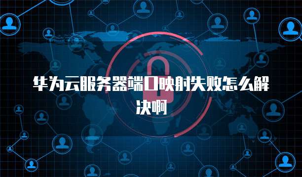 华为云服务器端口映射失败怎么解决啊