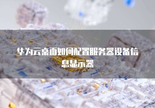 华为云桌面如何配置服务器设备信息显示器