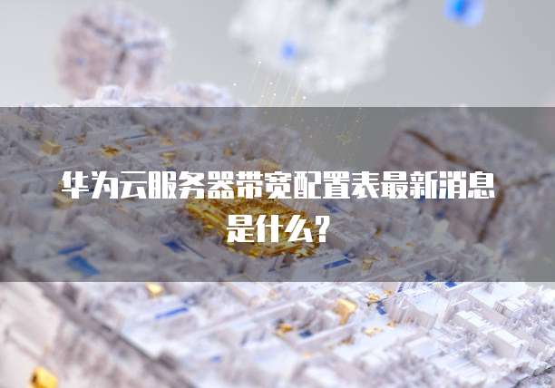 华为云服务器带宽配置表最新消息是什么？