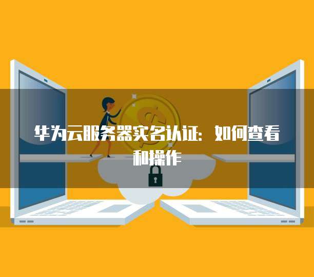 华为云服务器实名认证：如何查看和操作