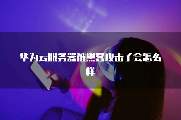 华为云服务器被黑客攻击了会怎么样