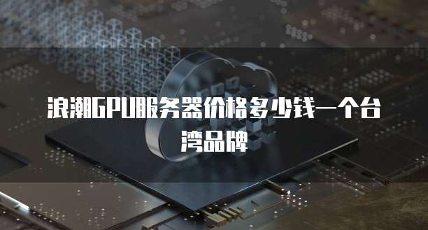 浪潮GPU服务器价格多少钱一个台湾品牌