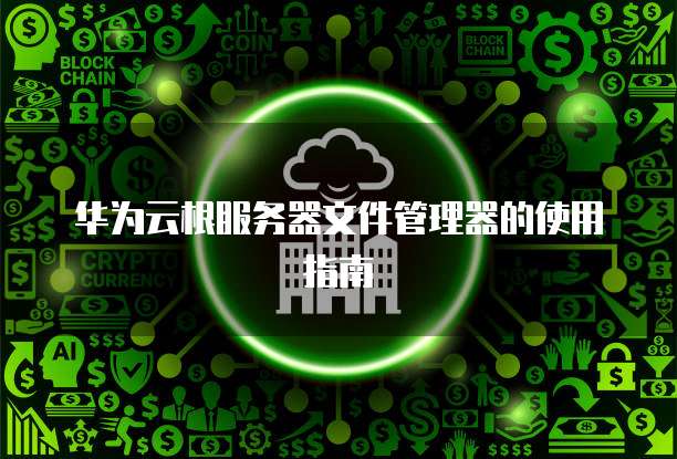 华为云根服务器文件管理器的使用指南