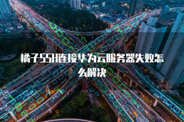 橘子SSH连接华为云服务器失败怎么解决