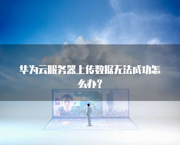 华为云服务器上传数据无法成功怎么办？