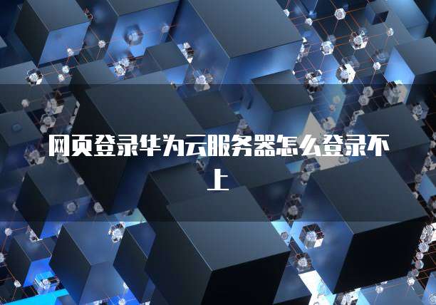 网页登录华为云服务器怎么登录不上