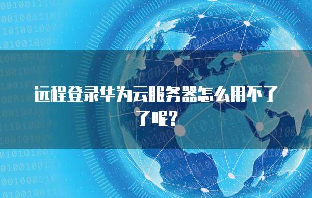 远程登录华为云服务器怎么用不了了呢？
