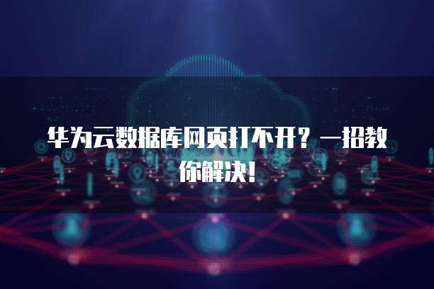 华为云数据库网页打不开？一招教你解决！