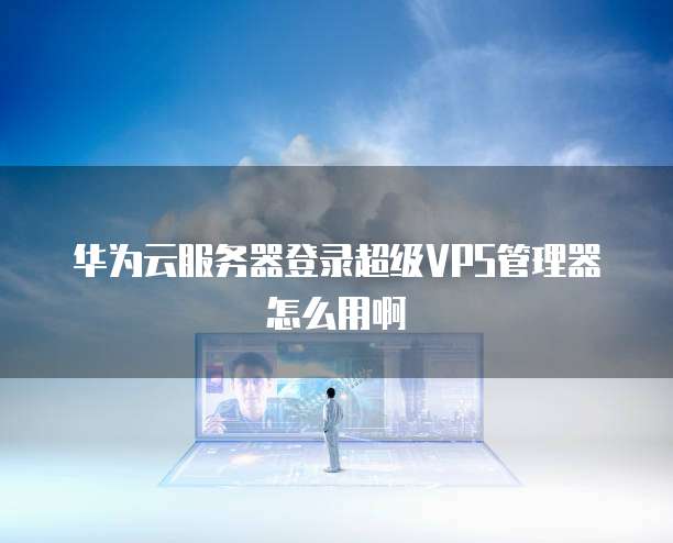 华为云服务器登录超级VPS管理器怎么用啊