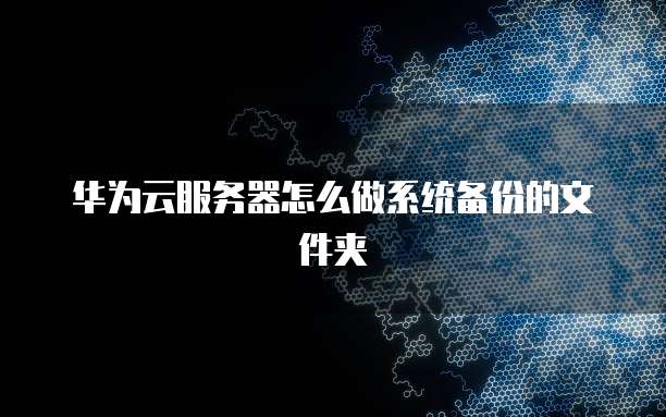 华为云服务器怎么做系统备份的文件夹