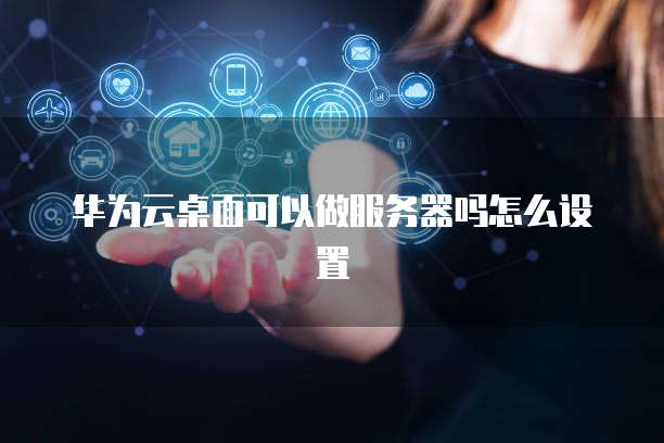 华为云桌面可以做服务器吗怎么设置