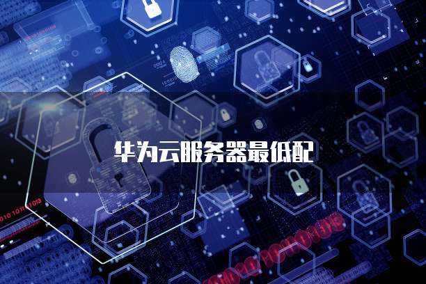 华为云服务器最低配