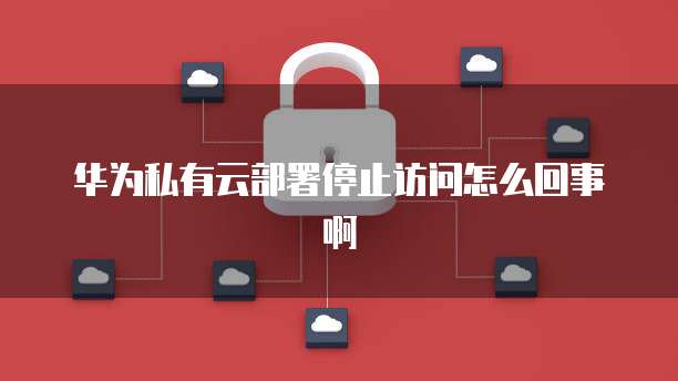华为私有云部署停止访问怎么回事啊
