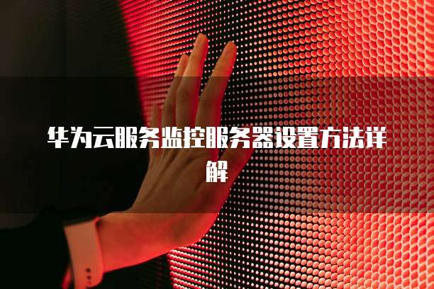 华为云服务监控服务器设置方法详解