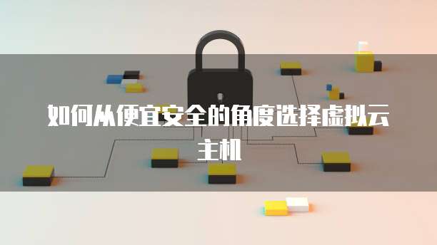如何从便宜安全的角度选择虚拟云主机