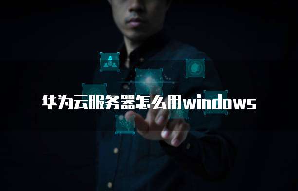 华为云服务器怎么用windows