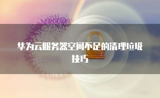 华为云服务器空间不足的清理垃圾技巧