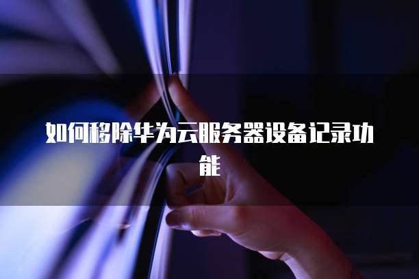 如何移除华为云服务器设备记录功能