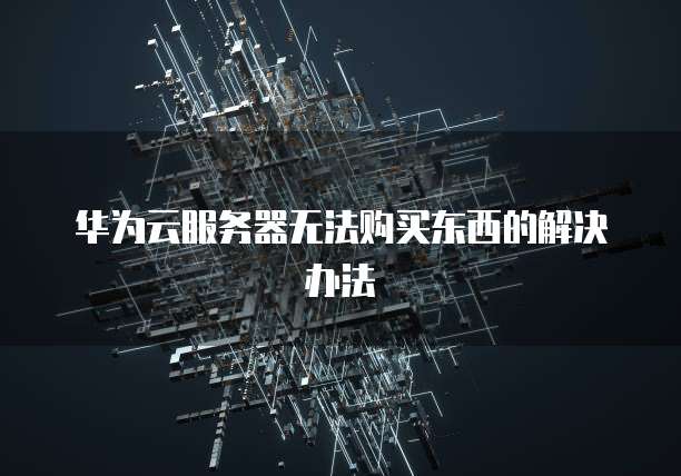 华为云服务器无法购买东西的解决办法