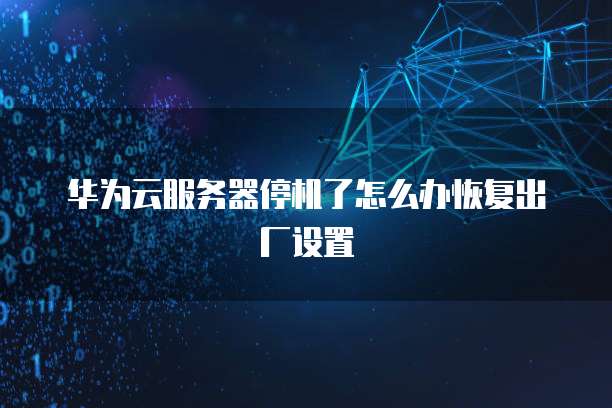 华为云服务器停机了怎么办恢复出厂设置