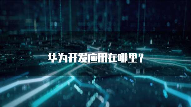 华为开发应用在哪里？