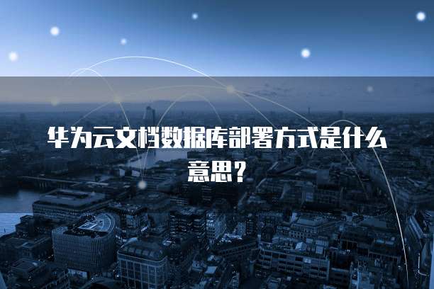 华为云文档数据库部署方式是什么意思？