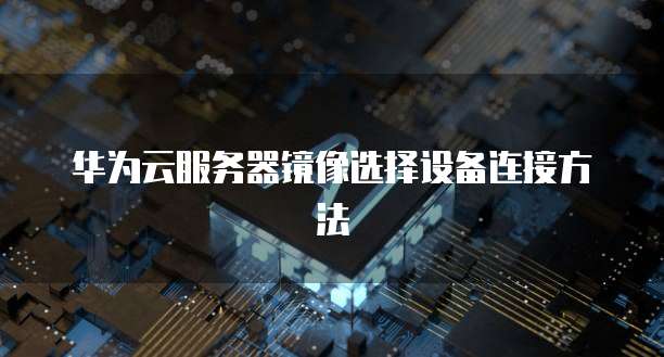 华为云服务器镜像选择设备连接方法