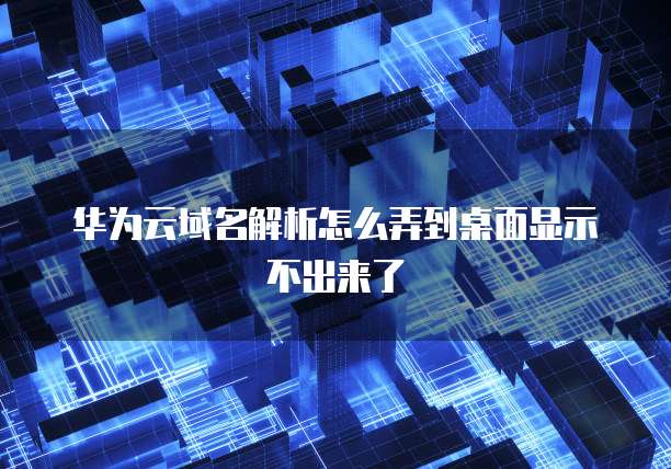 华为云域名解析怎么弄到桌面显示不出来了