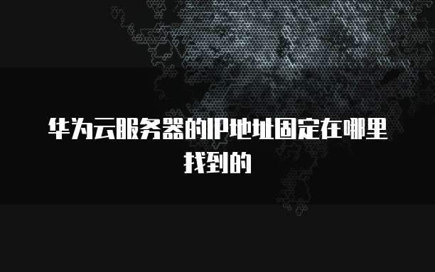 华为云服务器的IP地址固定在哪里找到的