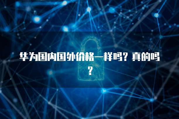 华为国内国外价格一样吗？真的吗？