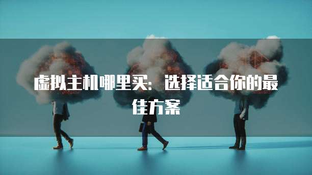 虚拟主机哪里买：选择适合你的最佳方案